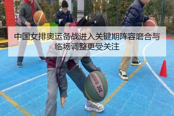 中国女排奥运备战进入关键期阵容磨合与临场调整更受关注